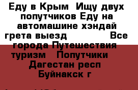 Еду в Крым. Ищу двух попутчиков.Еду на автомашине хэндай грета.выезд14.04.17. - Все города Путешествия, туризм » Попутчики   . Дагестан респ.,Буйнакск г.